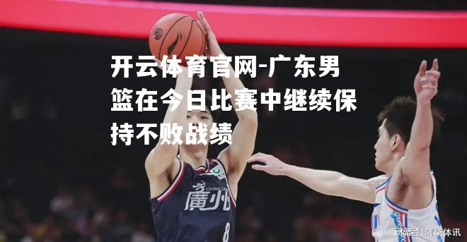 广东男篮在今日比赛中继续保持不败战绩