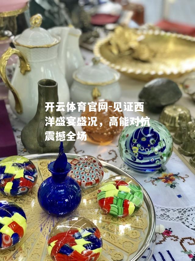 开云体育官网-见证西洋盛宴盛况，高能对抗震撼全场