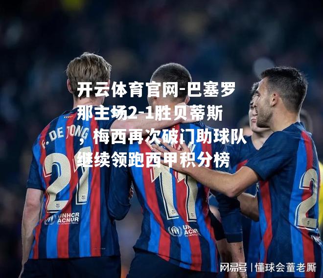 巴塞罗那主场2-1胜贝蒂斯，梅西再次破门助球队继续领跑西甲积分榜